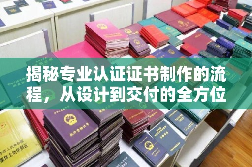 尖扎揭秘专业认证证书制作的流程，从设计到交付的全方位指南